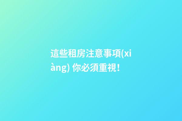 這些租房注意事項(xiàng) 你必須重視！